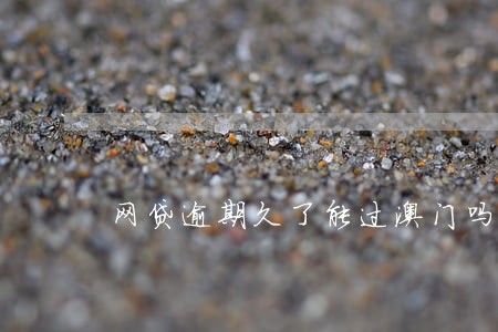 网贷逾期久了能过澳门吗 网贷逾期久了能过澳门吗
