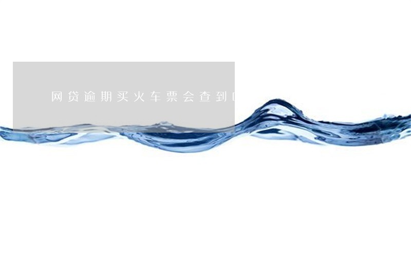 网贷逾期买火车票会查到吗 网贷逾期买火车票会查到吗
