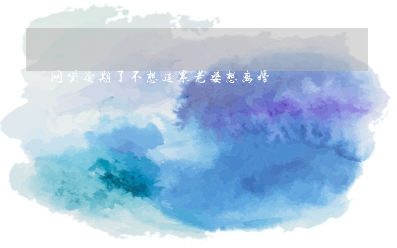 网贷逾期了不想连累老婆想离婚 网贷逾期了不想连累老婆想离婚