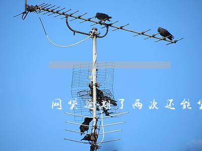 网贷逾期了两次还能贷款吗 网贷逾期了两次还能贷款吗