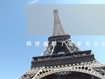 网贷逾期了买车可以分期吗 网贷逾期了买车可以分期吗