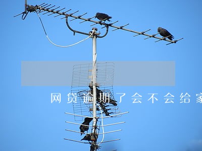 网贷逾期了会不会给家里打电话 网贷逾期了会不会给家里打电话
