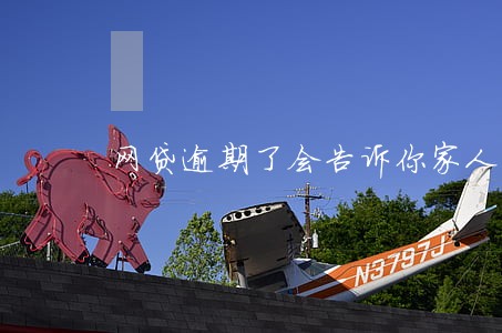 网贷逾期了会告诉你家人吗 网贷逾期了会告诉你家人吗