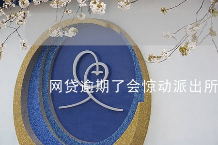 网贷逾期了会惊动派出所吗 网贷逾期了会惊动派出所吗