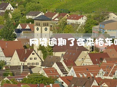 网贷逾期了会来拖车吗