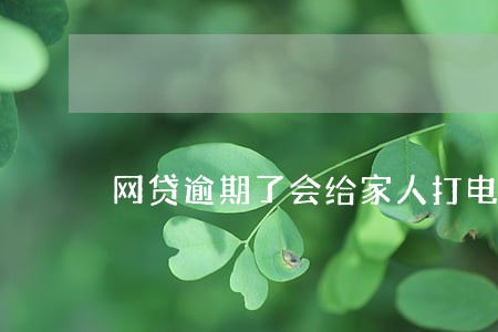 网贷逾期了会给家人打电话么 网贷逾期了会给家人打电话么