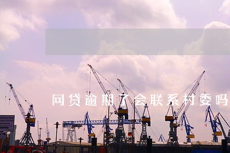 网贷逾期了会联系村委吗 网贷逾期了会联系村委吗