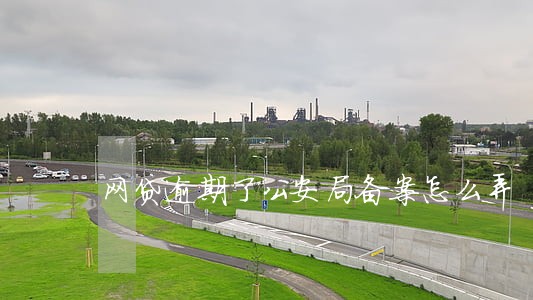 网贷逾期了公安局备案怎么弄 网贷逾期了公安局备案怎么弄