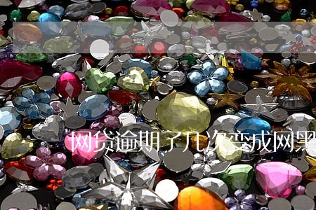 网贷逾期了几次变成网黑 网贷逾期了几次变成网黑