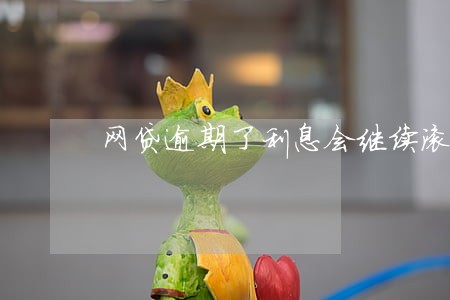 网贷逾期了利息会继续滚吗 网贷逾期了利息会继续滚吗