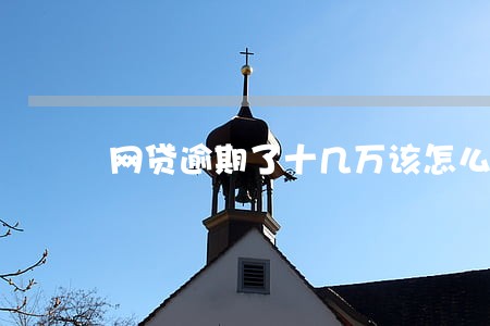 网贷逾期了十几万该怎么办 网贷逾期了十几万该怎么办