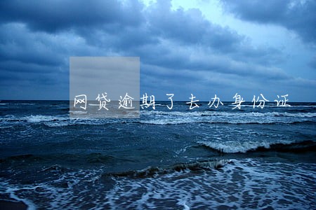 网贷逾期了去办身份证 网贷逾期了去办身份证