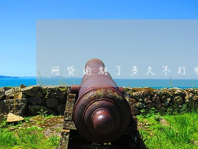 网贷逾期了多久不打电活了 网贷逾期了多久不打电活了