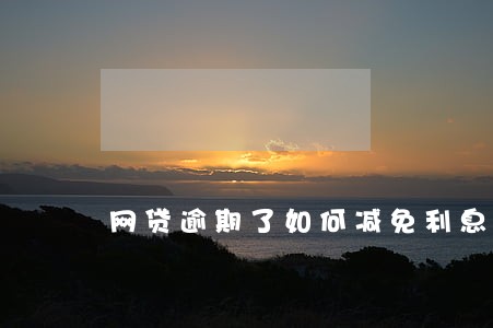 网贷逾期了如何减免利息 网贷逾期了如何减免利息