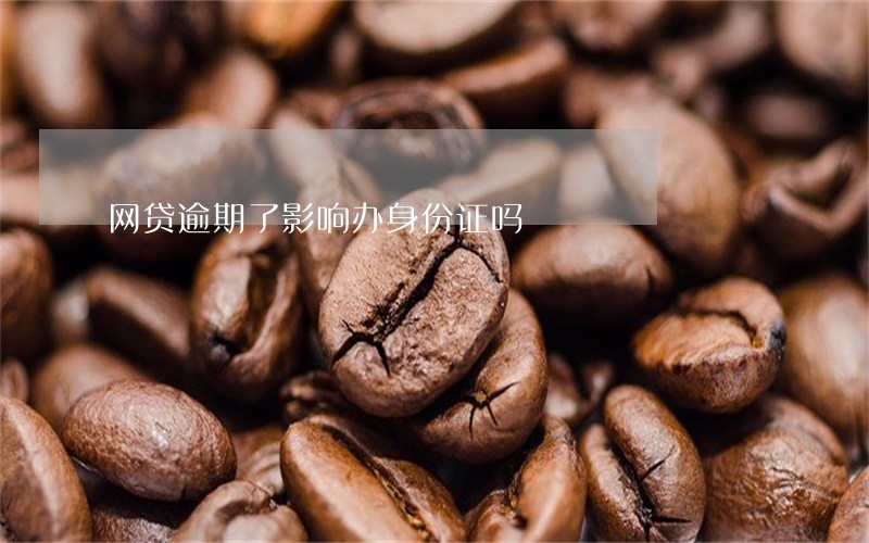 网贷逾期了影响办身份证吗 网贷逾期了影响办身份证吗