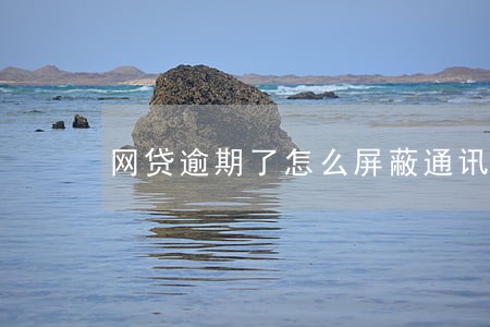 网贷逾期了怎么屏蔽通讯录 网贷逾期了怎么屏蔽通讯录