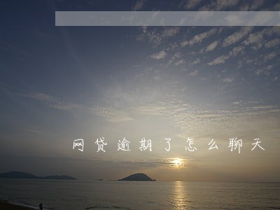 网贷逾期了怎么聊天 网贷逾期了怎么聊天