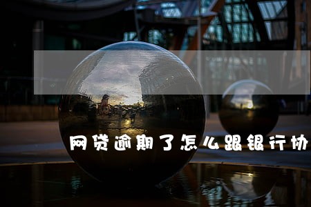 网贷逾期了怎么跟银行协商解决 网贷逾期了怎么跟银行协商解决