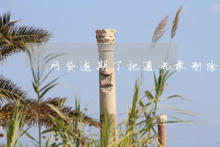 网贷逾期了把通讯录删除了