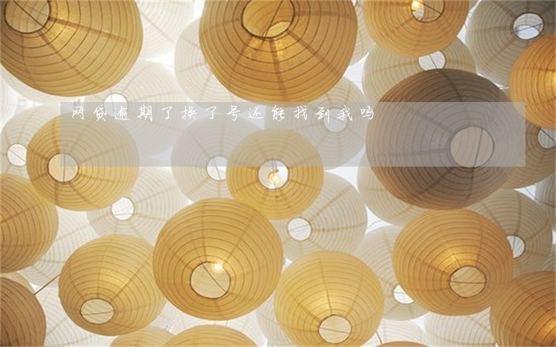 网贷逾期了换了号还能找到我吗 网贷逾期了换了号还能找到我吗