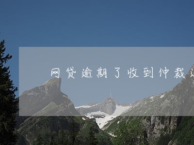 网贷逾期了收到仲裁通知书 网贷逾期了收到仲裁通知书