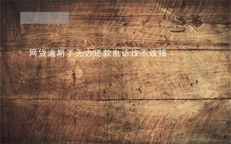 网贷逾期了无力还款电话该不该接 网贷逾期了无力还款电话该不该接