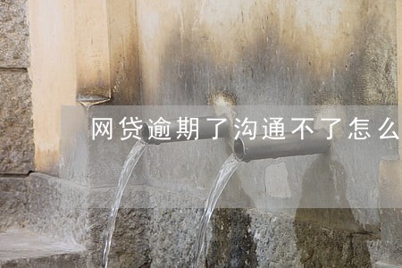 网贷逾期了沟通不了怎么办 网贷逾期了沟通不了怎么办
