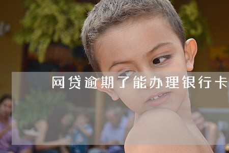 网贷逾期了能办理银行卡吗 网贷逾期了能办理银行卡吗