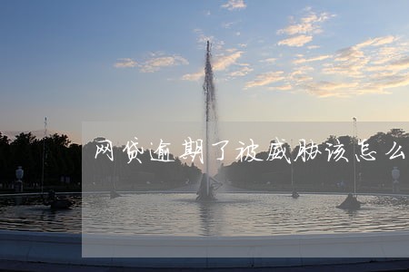 网贷逾期了被威胁该怎么投诉 网贷逾期了被威胁该怎么投诉