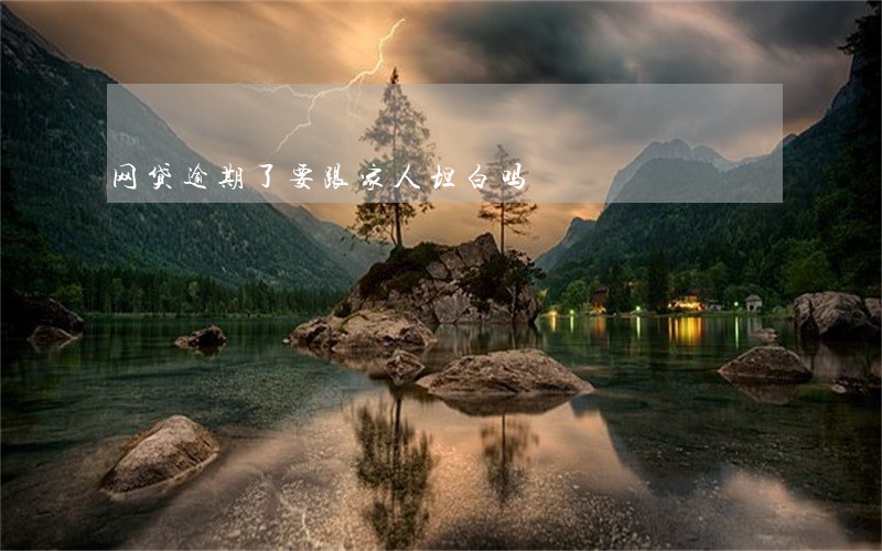 网贷逾期了要跟家人坦白吗 网贷逾期了要跟家人坦白吗