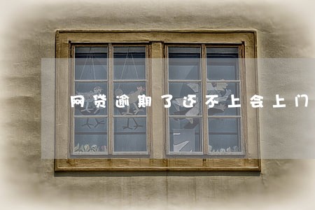 网贷逾期了还不上会上门吗 网贷逾期了还不上会上门吗