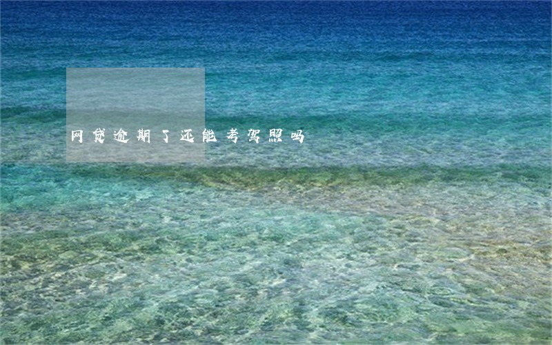 网贷逾期了还能考驾照吗 网贷逾期了还能考驾照吗