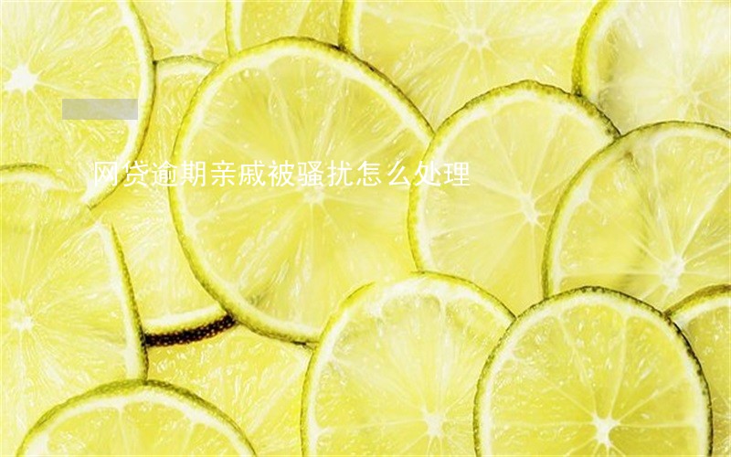 网贷逾期亲戚被骚扰怎么处理 网贷逾期亲戚被骚扰怎么处理
