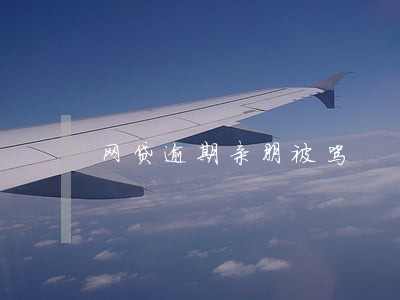 网贷逾期亲朋被骂 网贷逾期亲朋被骂