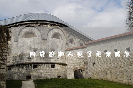 网贷逾期人死了无亲戚怎么处理 网贷逾期人死了无亲戚怎么处理