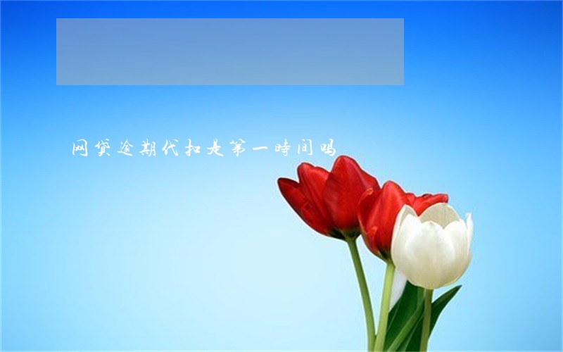 网贷逾期代扣是第一时间吗 网贷逾期代扣是第一时间吗