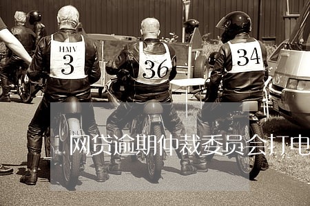 网贷逾期仲裁委员会打电话 网贷逾期仲裁委员会打电话