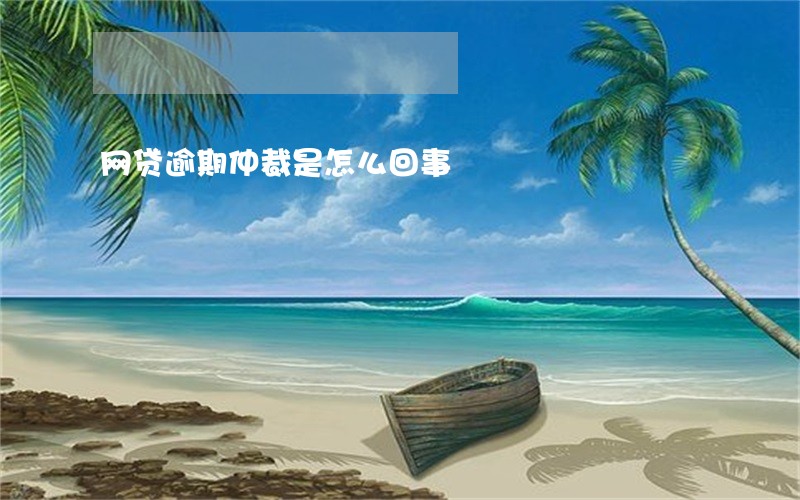 网贷逾期仲裁是怎么回事 网贷逾期仲裁是怎么回事