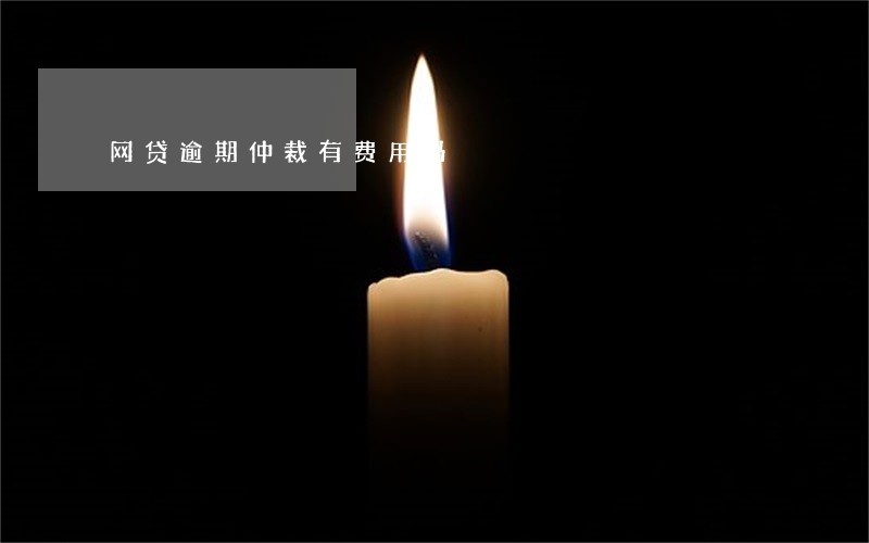 网贷逾期仲裁有费用吗 网贷逾期仲裁有费用吗