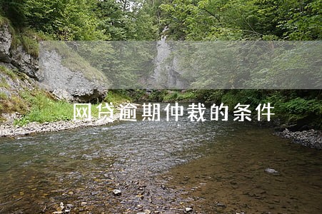 网贷逾期仲裁的条件 网贷逾期仲裁的条件