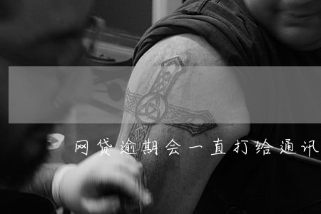 网贷逾期会一直打给通讯录好友吗 网贷逾期会一直打给通讯录好友吗