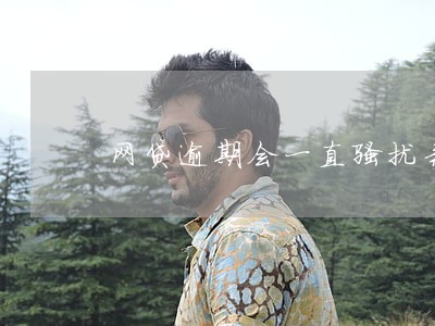 网贷逾期会一直骚扰亲朋好友 网贷逾期会一直骚扰亲朋好友
