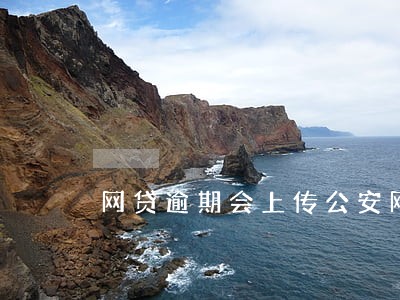 网贷逾期会上传公安网吗 网贷逾期会上传公安网吗