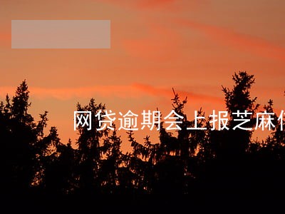 网贷逾期会上报芝麻信用吗 网贷逾期会上报芝麻信用吗