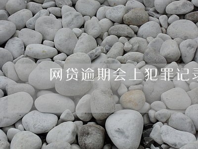 网贷逾期会上犯罪记录吗 网贷逾期会上犯罪记录吗