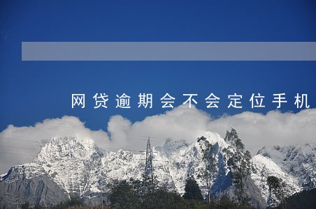 网贷逾期会不会定位手机 网贷逾期会不会定位手机