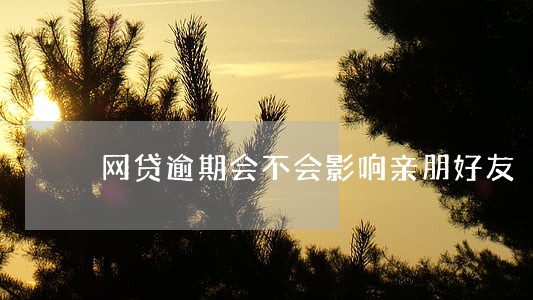 网贷逾期会不会影响亲朋好友 网贷逾期会不会影响亲朋好友