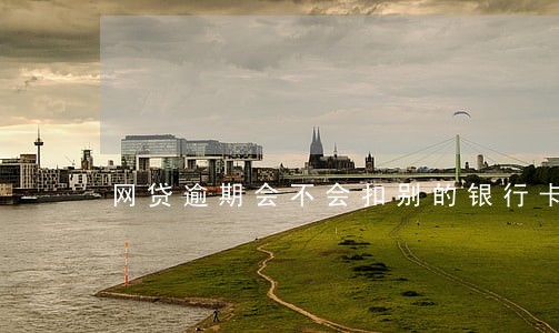 网贷逾期会不会扣别的银行卡钱 网贷逾期会不会扣别的银行卡钱