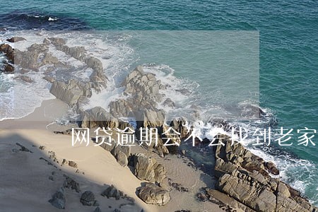 网贷逾期会不会找到老家去 网贷逾期会不会找到老家去