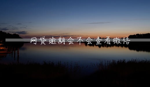 网贷逾期会不会查看微信 网贷逾期会不会查看微信